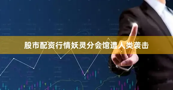 股市配资行情妖灵分会馆遭人类袭击