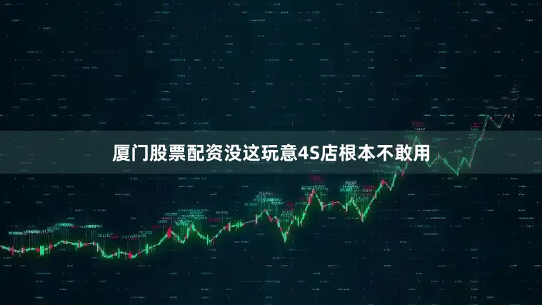 厦门股票配资没这玩意4S店根本不敢用