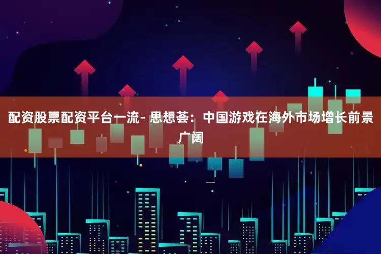 配资股票配资平台一流- 思想荟：中国游戏在海外市场增长前景广阔