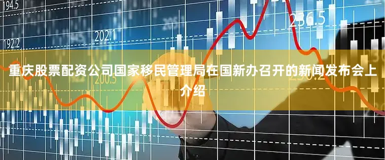 重庆股票配资公司国家移民管理局在国新办召开的新闻发布会上介绍
