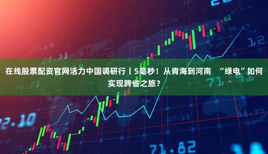 在线股票配资官网活力中国调研行丨5毫秒！从青海到河南   “绿电”如何实现跨省之旅？