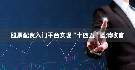 股票配资入门平台实现“十四五”圆满收官