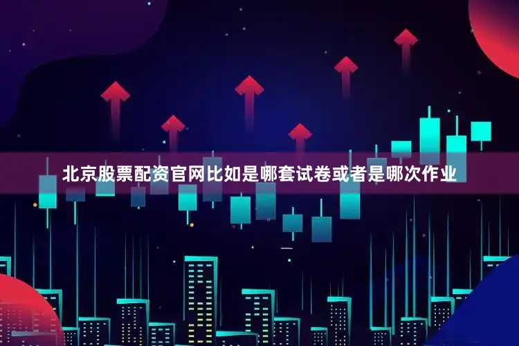 北京股票配资官网比如是哪套试卷或者是哪次作业
