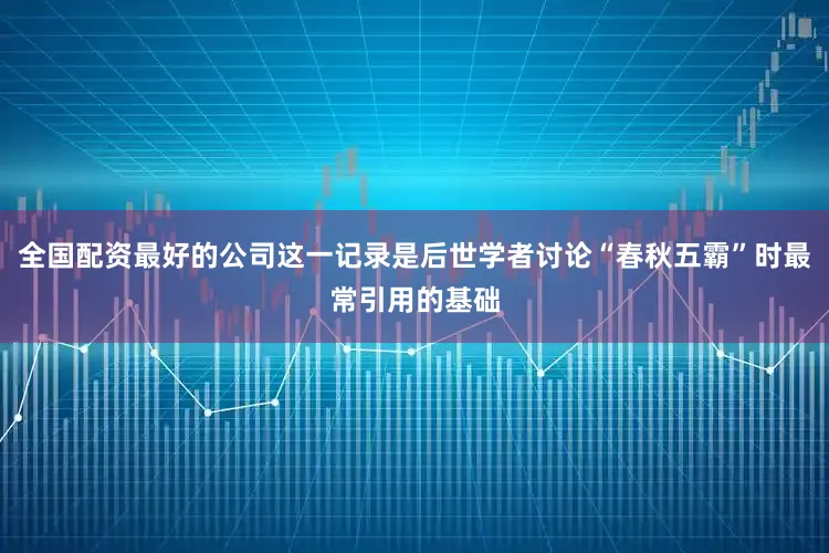 全国配资最好的公司这一记录是后世学者讨论“春秋五霸”时最常引用的基础