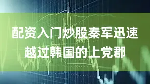 配资入门炒股秦军迅速越过韩国的上党郡