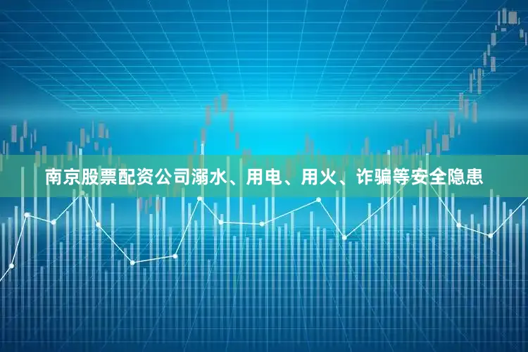 南京股票配资公司溺水、用电、用火、诈骗等安全隐患