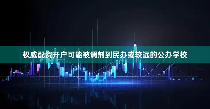 权威配资开户可能被调剂到民办或较远的公办学校