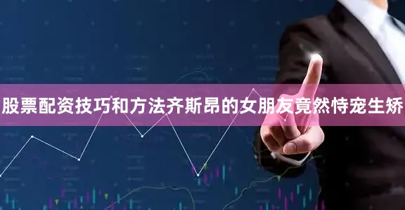 股票配资技巧和方法齐斯昂的女朋友竟然恃宠生矫