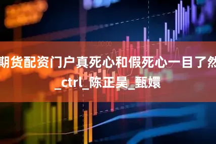 期货配资门户真死心和假死心一目了然_ctrl_陈正昊_甄嬛